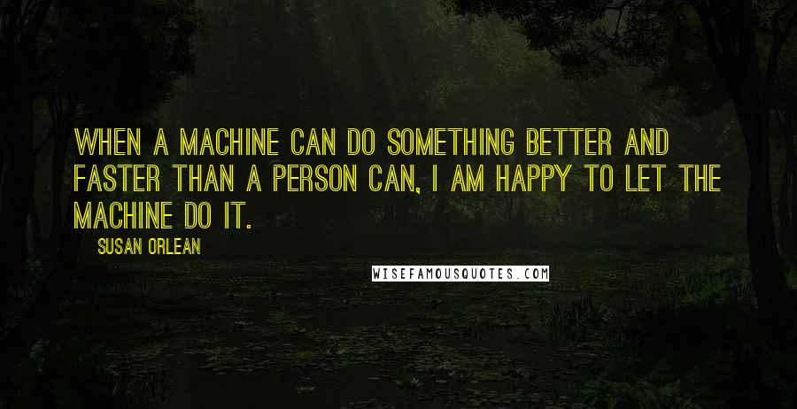 Susan Orlean Quotes: When a machine can do something better and faster than a person can, I am happy to let the machine do it.