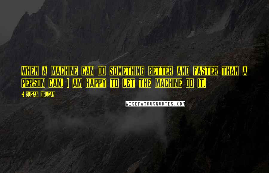 Susan Orlean Quotes: When a machine can do something better and faster than a person can, I am happy to let the machine do it.