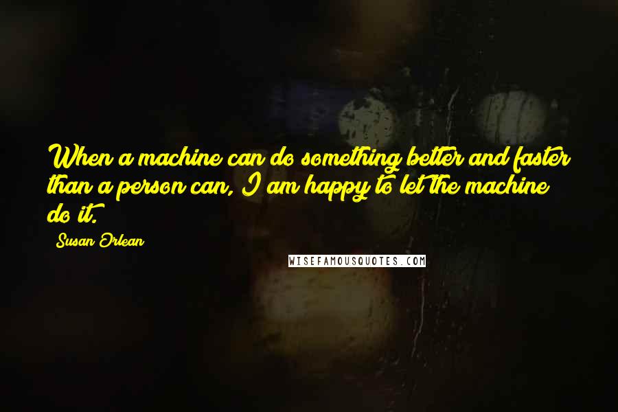 Susan Orlean Quotes: When a machine can do something better and faster than a person can, I am happy to let the machine do it.