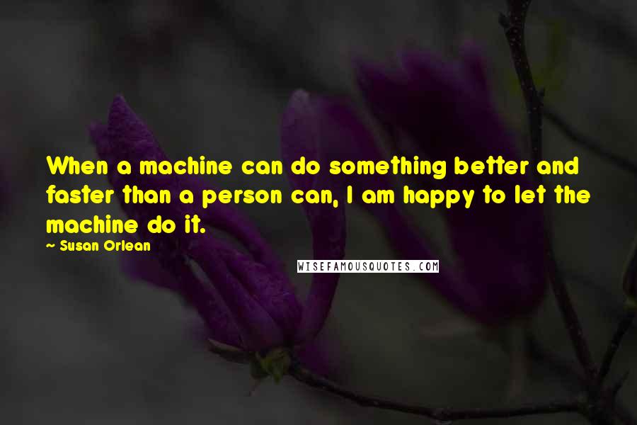 Susan Orlean Quotes: When a machine can do something better and faster than a person can, I am happy to let the machine do it.