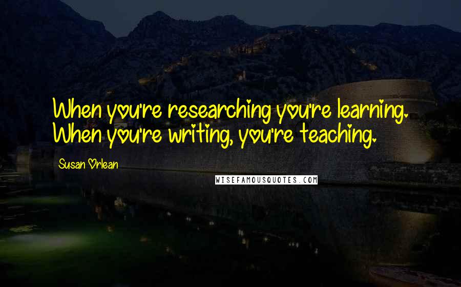 Susan Orlean Quotes: When you're researching you're learning. When you're writing, you're teaching.