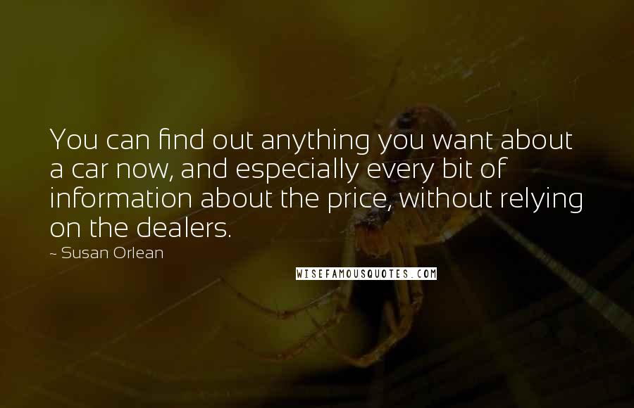 Susan Orlean Quotes: You can find out anything you want about a car now, and especially every bit of information about the price, without relying on the dealers.