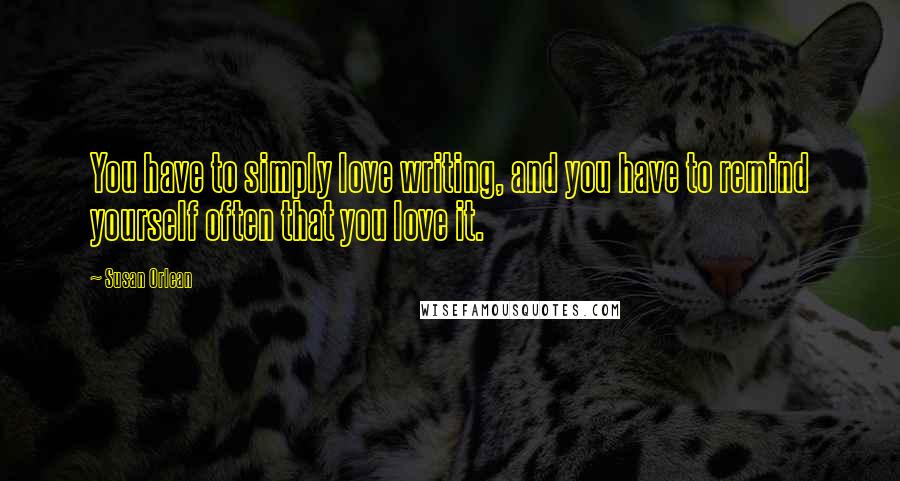 Susan Orlean Quotes: You have to simply love writing, and you have to remind yourself often that you love it.