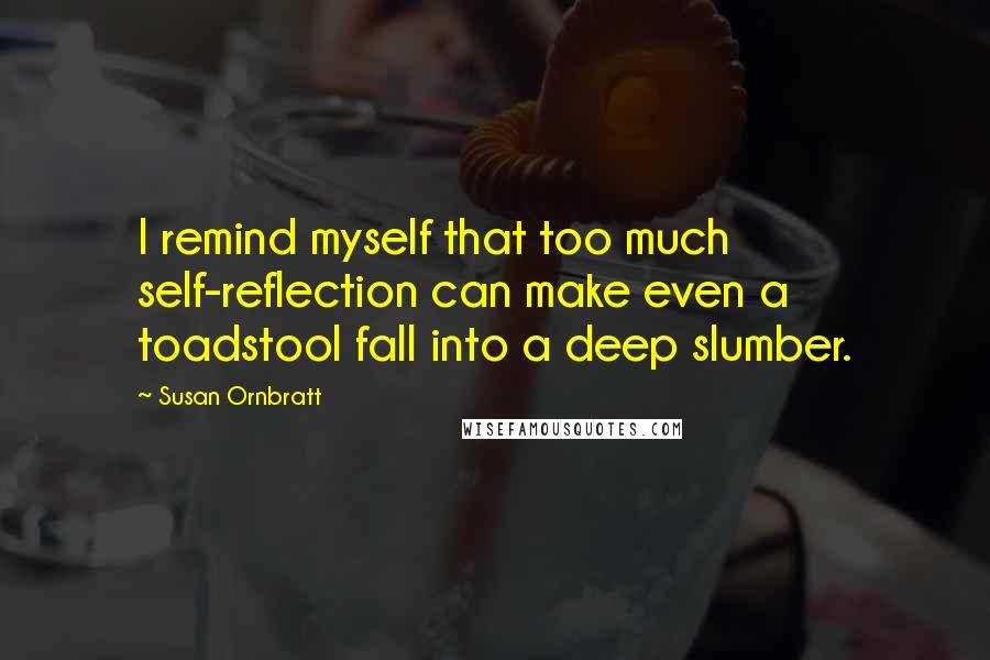 Susan Ornbratt Quotes: I remind myself that too much self-reflection can make even a toadstool fall into a deep slumber.