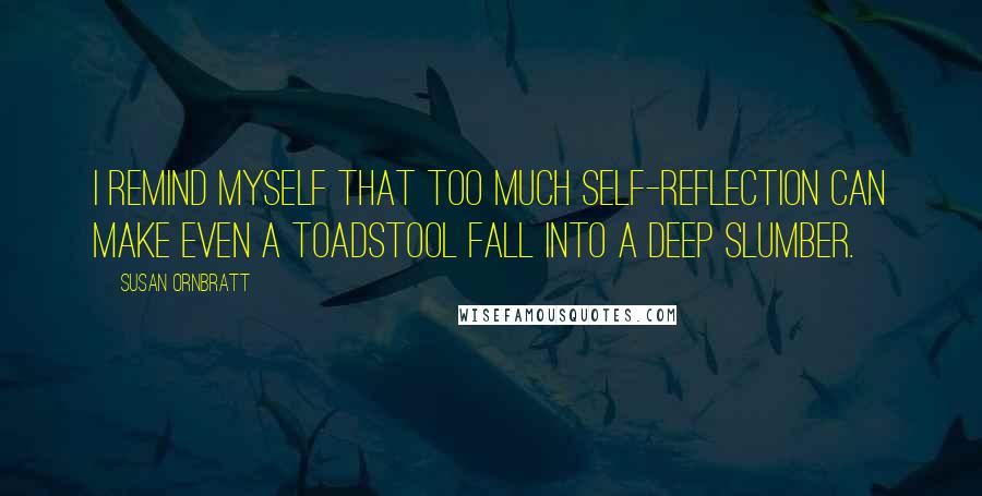 Susan Ornbratt Quotes: I remind myself that too much self-reflection can make even a toadstool fall into a deep slumber.