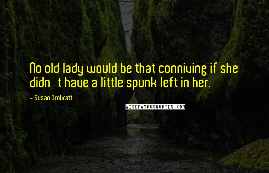 Susan Ornbratt Quotes: No old lady would be that conniving if she didn't have a little spunk left in her.