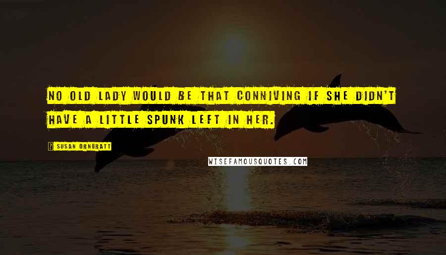 Susan Ornbratt Quotes: No old lady would be that conniving if she didn't have a little spunk left in her.