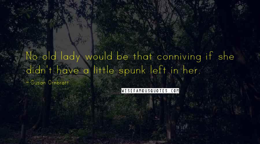 Susan Ornbratt Quotes: No old lady would be that conniving if she didn't have a little spunk left in her.
