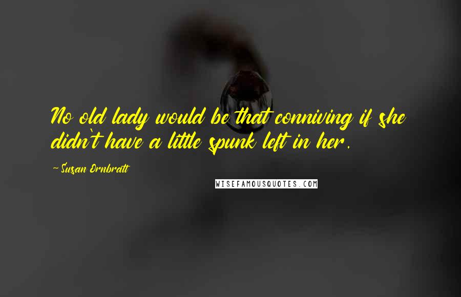 Susan Ornbratt Quotes: No old lady would be that conniving if she didn't have a little spunk left in her.