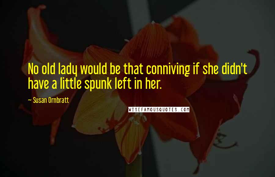 Susan Ornbratt Quotes: No old lady would be that conniving if she didn't have a little spunk left in her.