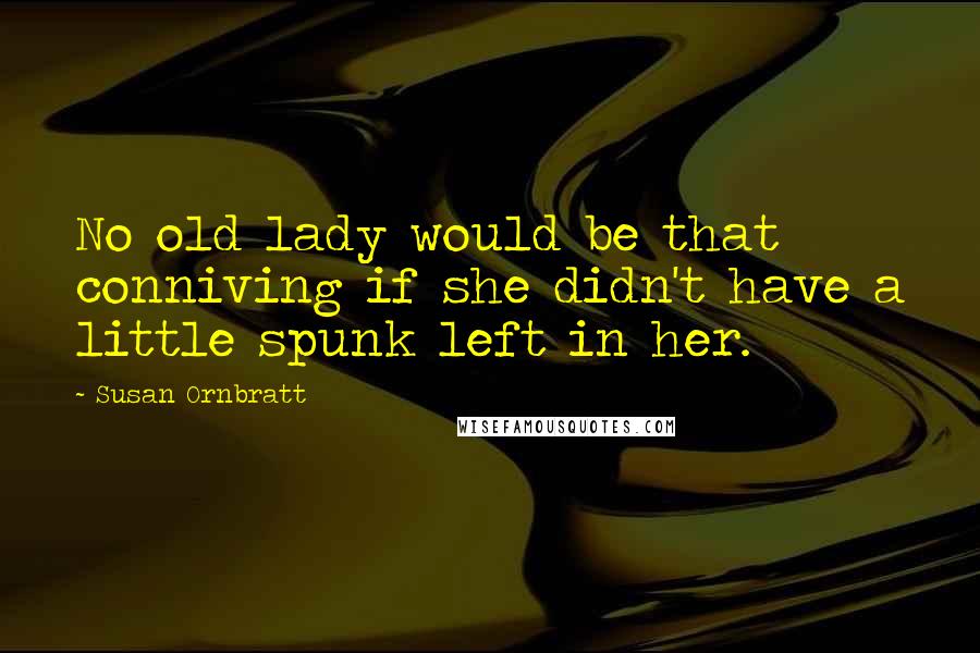 Susan Ornbratt Quotes: No old lady would be that conniving if she didn't have a little spunk left in her.