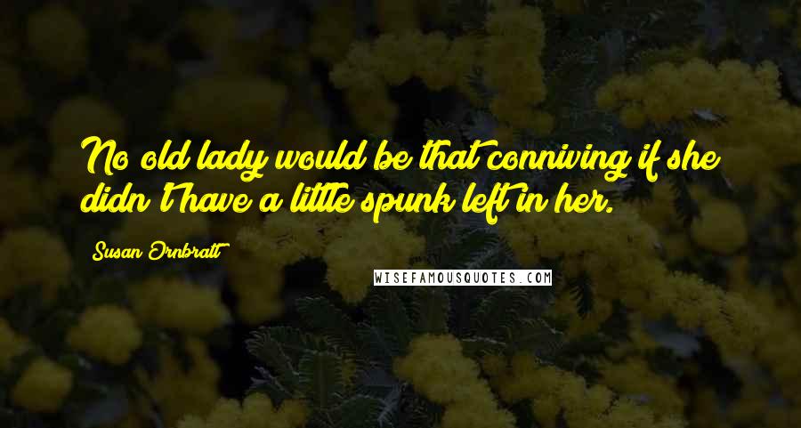 Susan Ornbratt Quotes: No old lady would be that conniving if she didn't have a little spunk left in her.