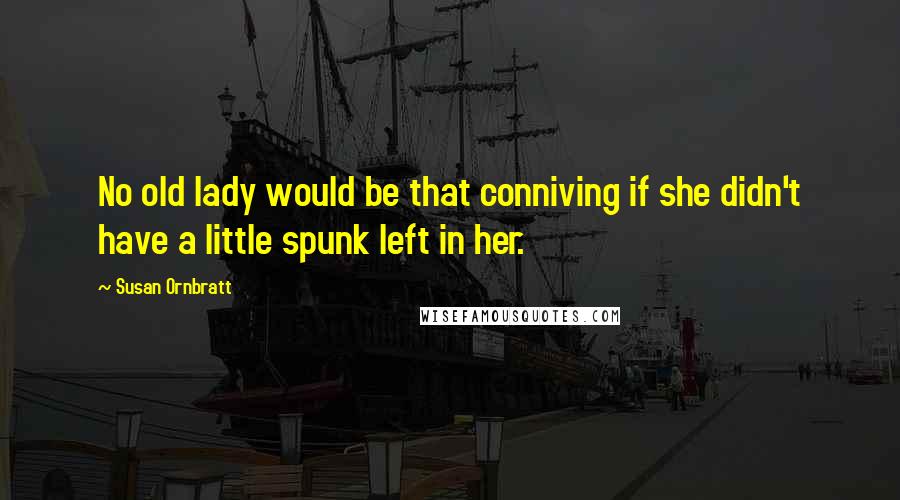 Susan Ornbratt Quotes: No old lady would be that conniving if she didn't have a little spunk left in her.