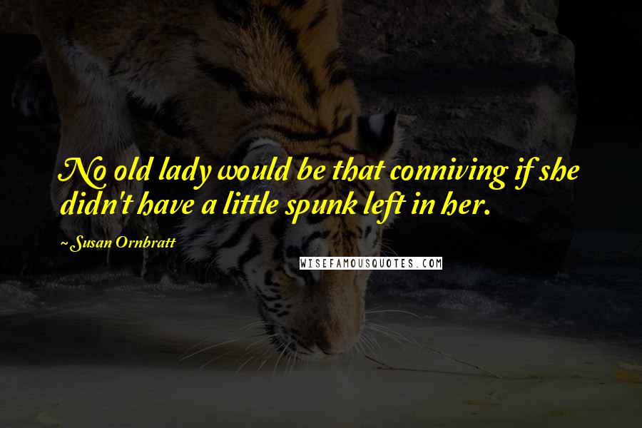 Susan Ornbratt Quotes: No old lady would be that conniving if she didn't have a little spunk left in her.