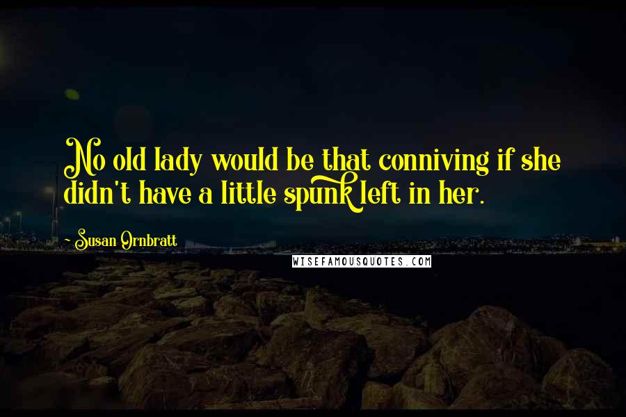 Susan Ornbratt Quotes: No old lady would be that conniving if she didn't have a little spunk left in her.