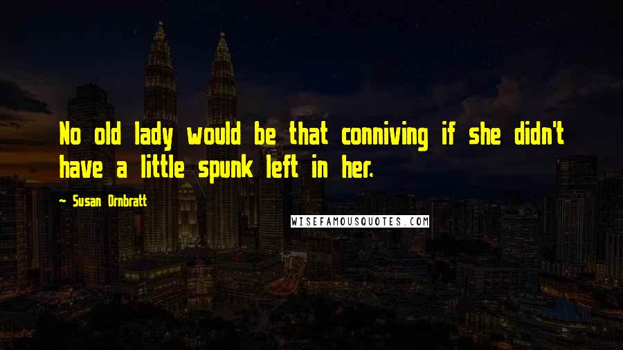 Susan Ornbratt Quotes: No old lady would be that conniving if she didn't have a little spunk left in her.