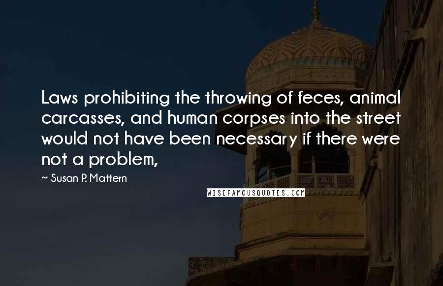 Susan P. Mattern Quotes: Laws prohibiting the throwing of feces, animal carcasses, and human corpses into the street would not have been necessary if there were not a problem,