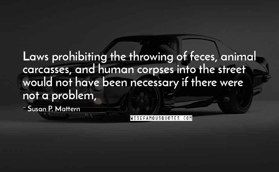 Susan P. Mattern Quotes: Laws prohibiting the throwing of feces, animal carcasses, and human corpses into the street would not have been necessary if there were not a problem,