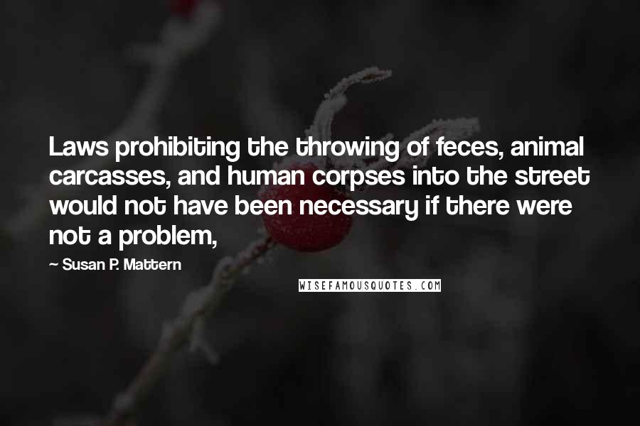 Susan P. Mattern Quotes: Laws prohibiting the throwing of feces, animal carcasses, and human corpses into the street would not have been necessary if there were not a problem,