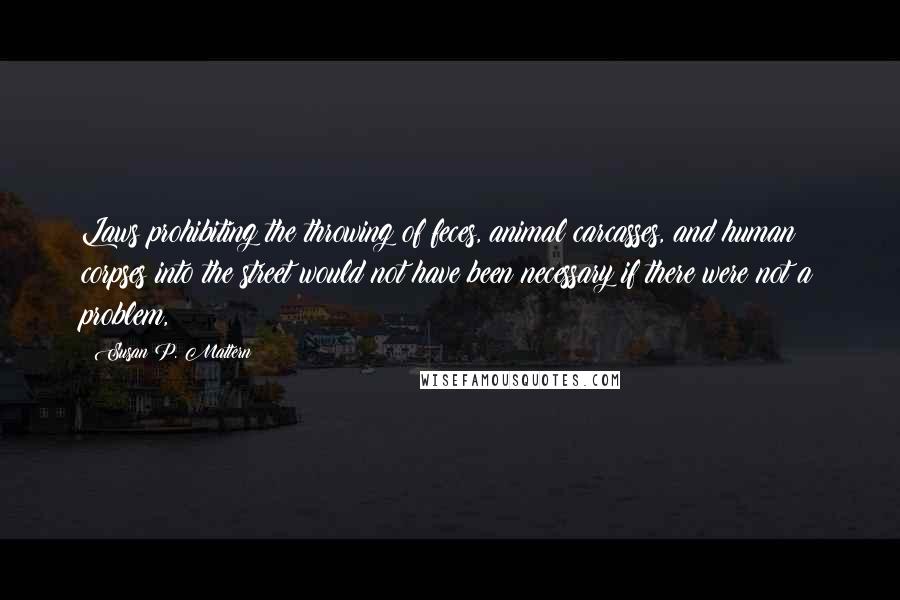 Susan P. Mattern Quotes: Laws prohibiting the throwing of feces, animal carcasses, and human corpses into the street would not have been necessary if there were not a problem,