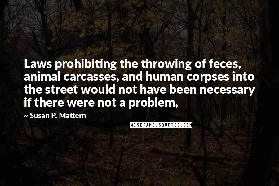 Susan P. Mattern Quotes: Laws prohibiting the throwing of feces, animal carcasses, and human corpses into the street would not have been necessary if there were not a problem,