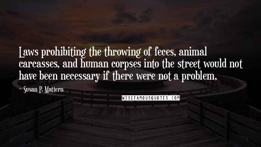 Susan P. Mattern Quotes: Laws prohibiting the throwing of feces, animal carcasses, and human corpses into the street would not have been necessary if there were not a problem,