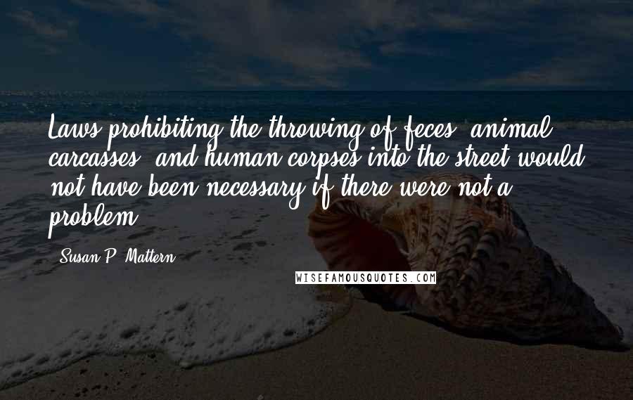 Susan P. Mattern Quotes: Laws prohibiting the throwing of feces, animal carcasses, and human corpses into the street would not have been necessary if there were not a problem,