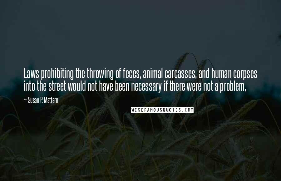 Susan P. Mattern Quotes: Laws prohibiting the throwing of feces, animal carcasses, and human corpses into the street would not have been necessary if there were not a problem,