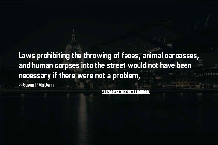 Susan P. Mattern Quotes: Laws prohibiting the throwing of feces, animal carcasses, and human corpses into the street would not have been necessary if there were not a problem,