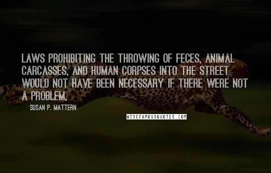 Susan P. Mattern Quotes: Laws prohibiting the throwing of feces, animal carcasses, and human corpses into the street would not have been necessary if there were not a problem,