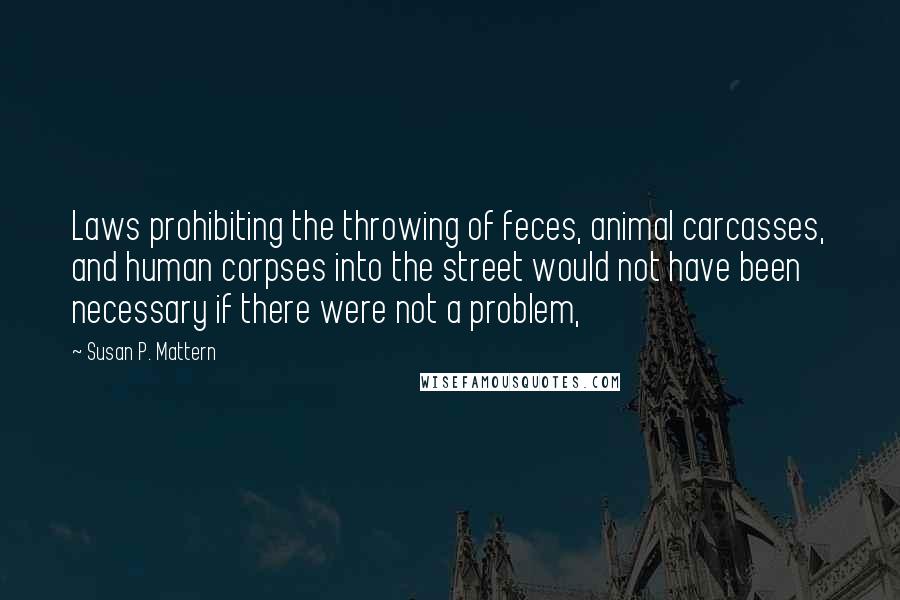 Susan P. Mattern Quotes: Laws prohibiting the throwing of feces, animal carcasses, and human corpses into the street would not have been necessary if there were not a problem,