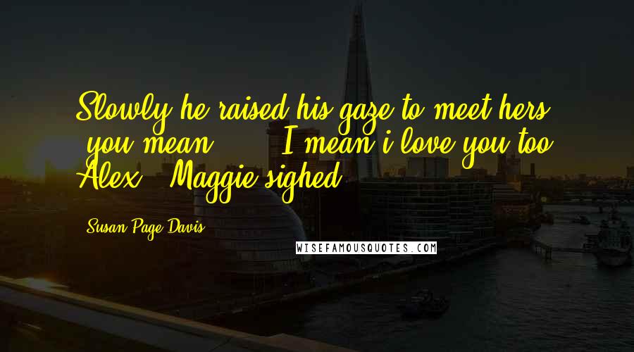 Susan Page Davis Quotes: Slowly he raised his gaze to meet hers. "you mean...." "I mean i love you too Alex." Maggie sighed.