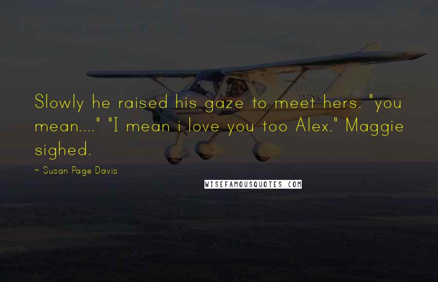 Susan Page Davis Quotes: Slowly he raised his gaze to meet hers. "you mean...." "I mean i love you too Alex." Maggie sighed.