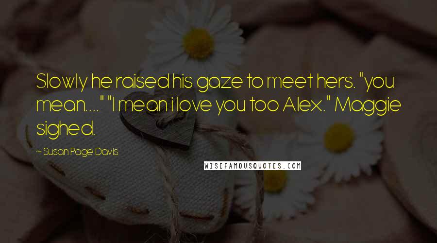 Susan Page Davis Quotes: Slowly he raised his gaze to meet hers. "you mean...." "I mean i love you too Alex." Maggie sighed.