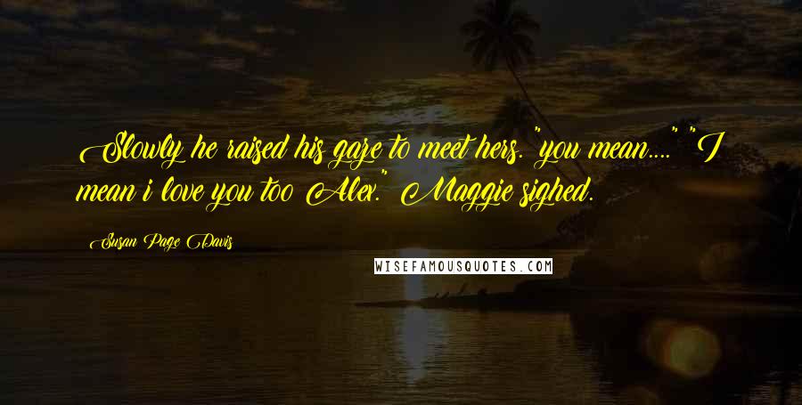 Susan Page Davis Quotes: Slowly he raised his gaze to meet hers. "you mean...." "I mean i love you too Alex." Maggie sighed.