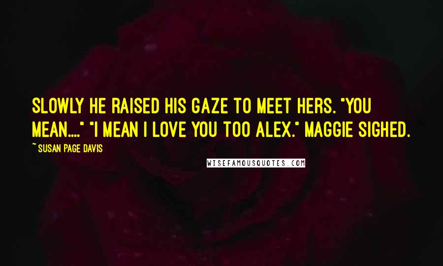 Susan Page Davis Quotes: Slowly he raised his gaze to meet hers. "you mean...." "I mean i love you too Alex." Maggie sighed.