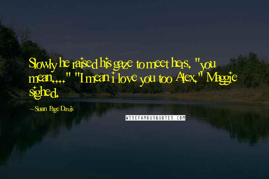 Susan Page Davis Quotes: Slowly he raised his gaze to meet hers. "you mean...." "I mean i love you too Alex." Maggie sighed.