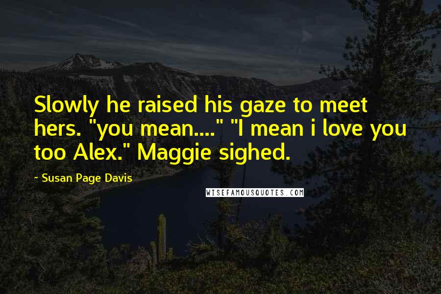 Susan Page Davis Quotes: Slowly he raised his gaze to meet hers. "you mean...." "I mean i love you too Alex." Maggie sighed.