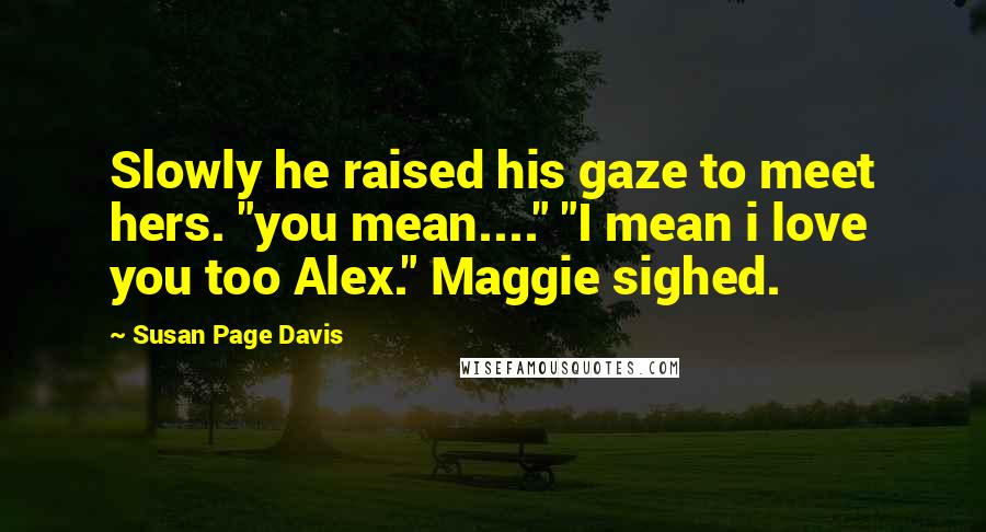 Susan Page Davis Quotes: Slowly he raised his gaze to meet hers. "you mean...." "I mean i love you too Alex." Maggie sighed.