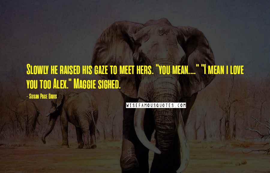 Susan Page Davis Quotes: Slowly he raised his gaze to meet hers. "you mean...." "I mean i love you too Alex." Maggie sighed.