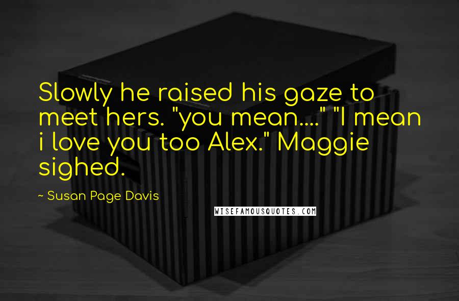 Susan Page Davis Quotes: Slowly he raised his gaze to meet hers. "you mean...." "I mean i love you too Alex." Maggie sighed.