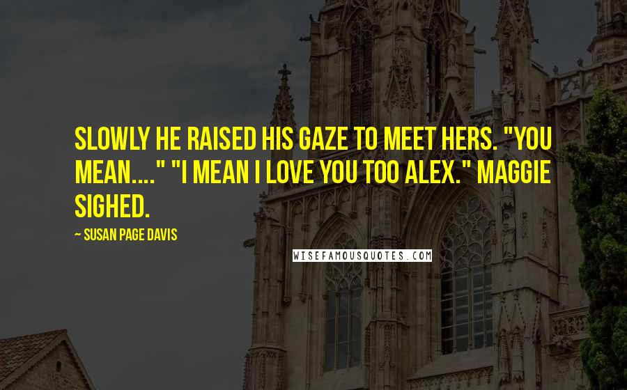 Susan Page Davis Quotes: Slowly he raised his gaze to meet hers. "you mean...." "I mean i love you too Alex." Maggie sighed.