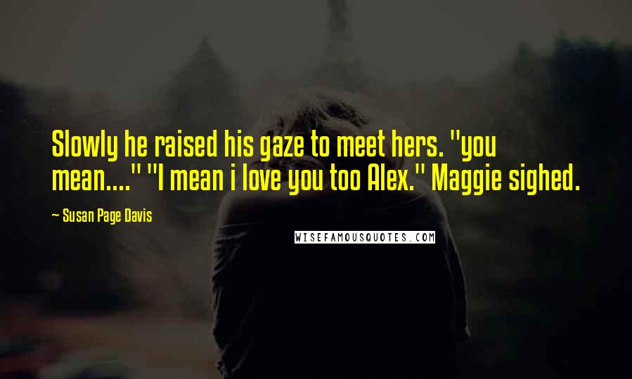 Susan Page Davis Quotes: Slowly he raised his gaze to meet hers. "you mean...." "I mean i love you too Alex." Maggie sighed.