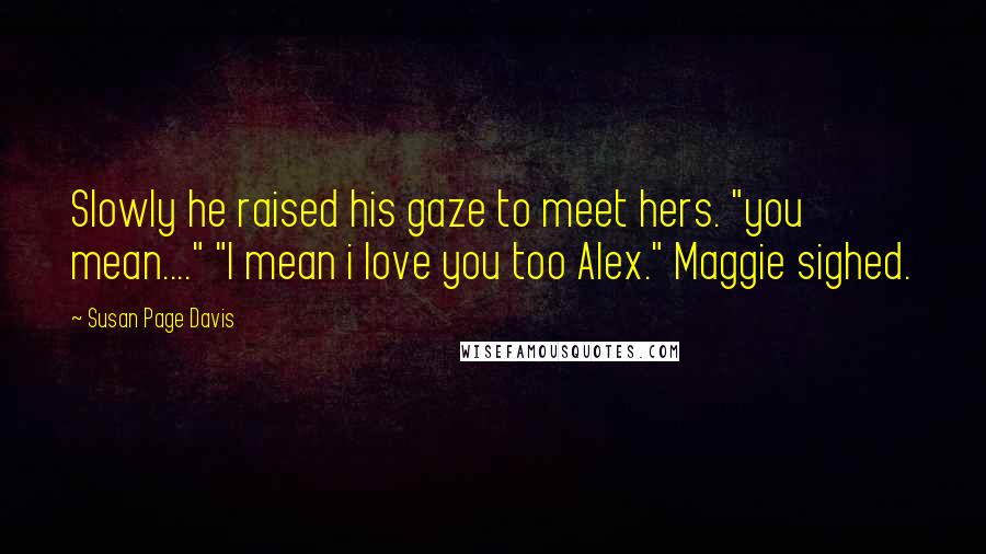 Susan Page Davis Quotes: Slowly he raised his gaze to meet hers. "you mean...." "I mean i love you too Alex." Maggie sighed.