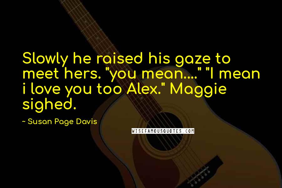 Susan Page Davis Quotes: Slowly he raised his gaze to meet hers. "you mean...." "I mean i love you too Alex." Maggie sighed.