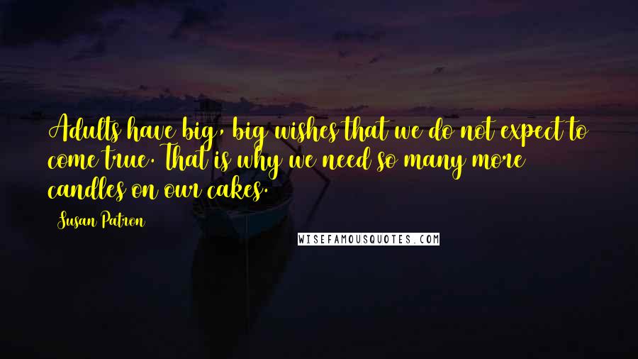 Susan Patron Quotes: Adults have big, big wishes that we do not expect to come true. That is why we need so many more candles on our cakes.