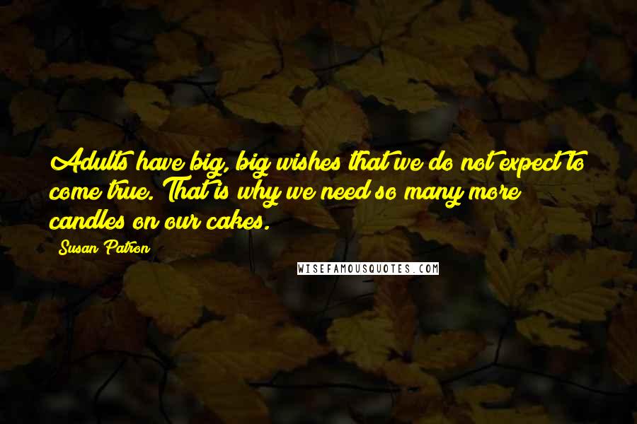 Susan Patron Quotes: Adults have big, big wishes that we do not expect to come true. That is why we need so many more candles on our cakes.