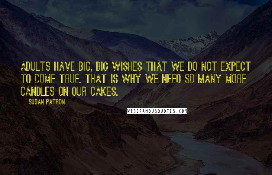 Susan Patron Quotes: Adults have big, big wishes that we do not expect to come true. That is why we need so many more candles on our cakes.