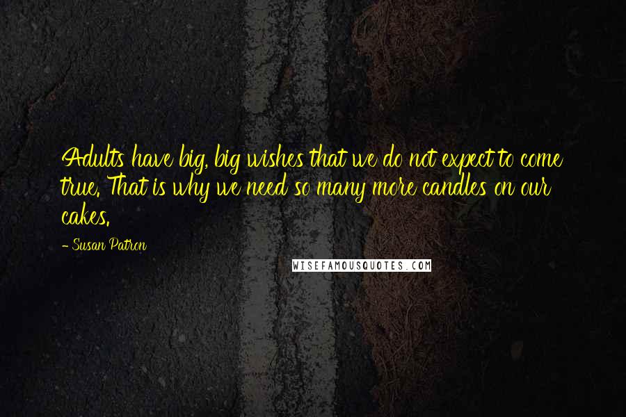 Susan Patron Quotes: Adults have big, big wishes that we do not expect to come true. That is why we need so many more candles on our cakes.