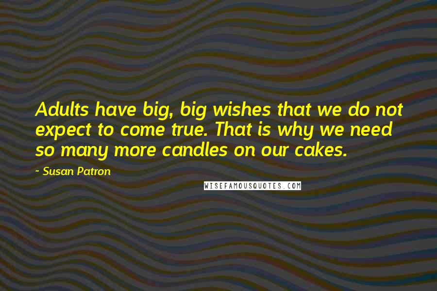 Susan Patron Quotes: Adults have big, big wishes that we do not expect to come true. That is why we need so many more candles on our cakes.